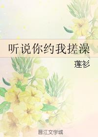 听说你约我搓澡by莲衫完整阅读