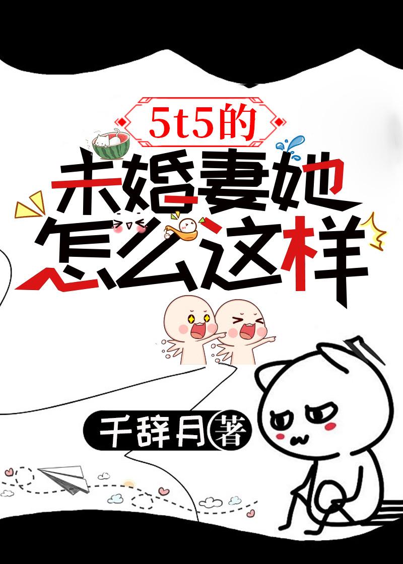 5t5的未婚妻她怎么这样无删减版